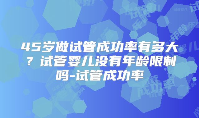 45岁做试管成功率有多大?试管婴儿没有年龄限制吗-试管成功率