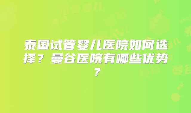 泰国试管婴儿医院如何选择?曼谷医院有哪些优势?