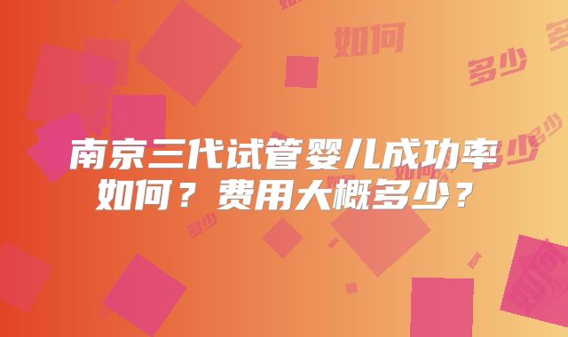 南京三代试管婴儿成功率如何?费用大概多少?