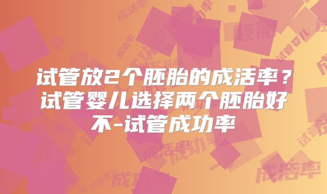 试管放2个胚胎的成活率?试管婴儿选择两个胚胎好不-试管成功率