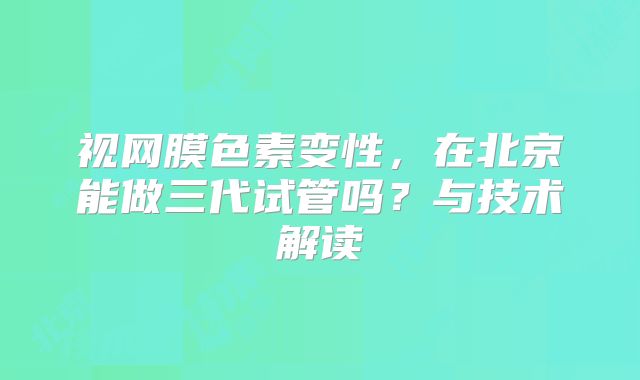 视网膜色素变性，在北京能做三代试管吗？与技术解读