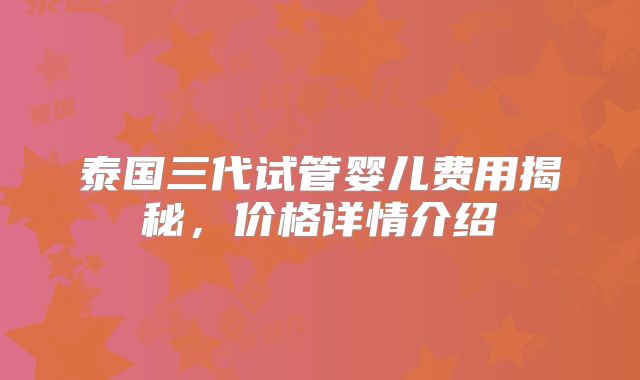 泰国三代试管婴儿费用揭秘,价格详情介绍