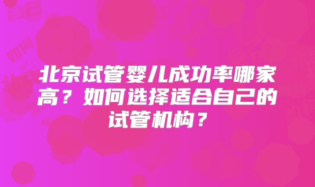 北京试管婴儿成功率哪家高?如何选择适合自己的试管机构?