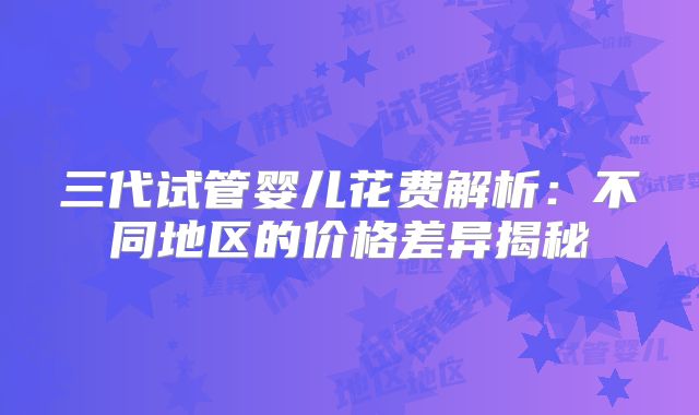 三代试管婴儿花费解析：不同地区的价格差异揭秘