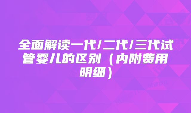 全面解读一代/二代/三代试管婴儿的区别(内附费用明细)