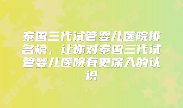 泰国三代试管婴儿医院排名榜,让你对泰国三代试管婴儿医院有更深入的认识