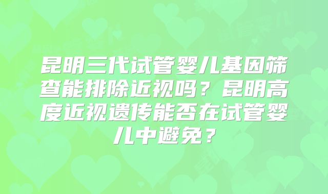 昆明三代试管婴儿基因筛查能排除近视吗?昆明高度近视遗传能否在试管婴儿中避免?