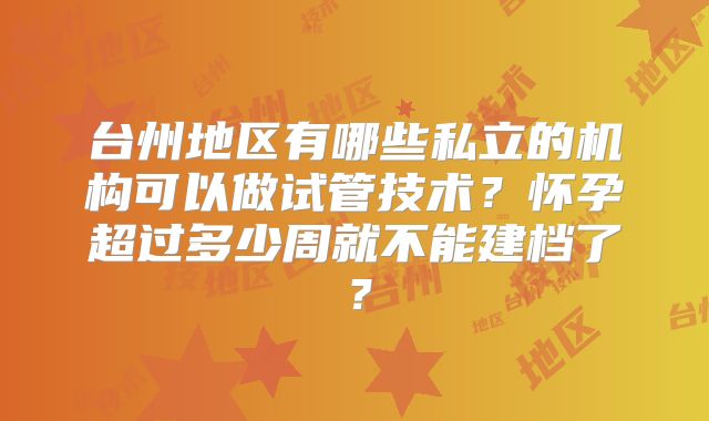 台州地区有哪些私立的机构可以做试管技术?怀孕超过多少周就不能建档了?