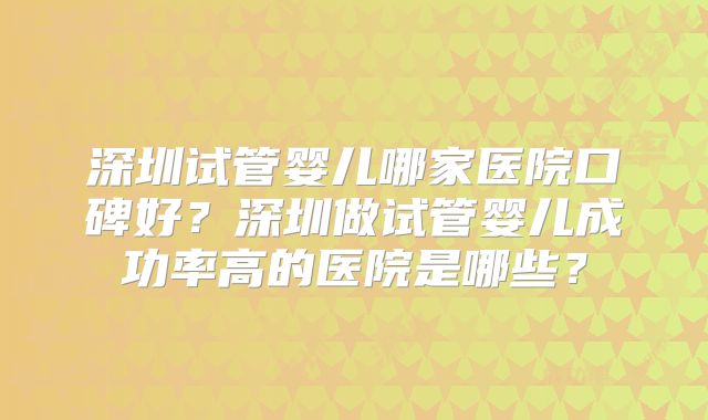 深圳试管婴儿哪家医院口碑好?深圳做试管婴儿成功率高的医院是哪些?