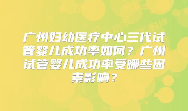广州妇幼医疗中心三代试管婴儿成功率如何？广州试管婴儿成功率受哪些因素影响？