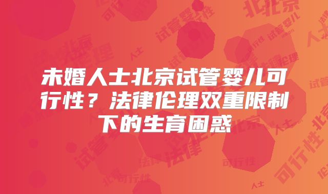 未婚人士北京试管婴儿可行性?法律伦理双重限制下的生育困惑