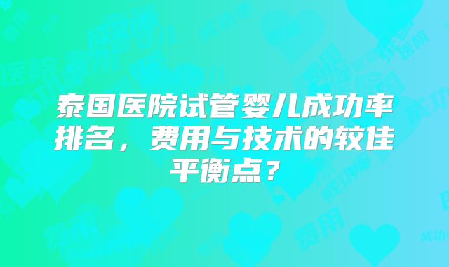 泰国医院试管婴儿成功率排名,费用与技术的较佳平衡点?