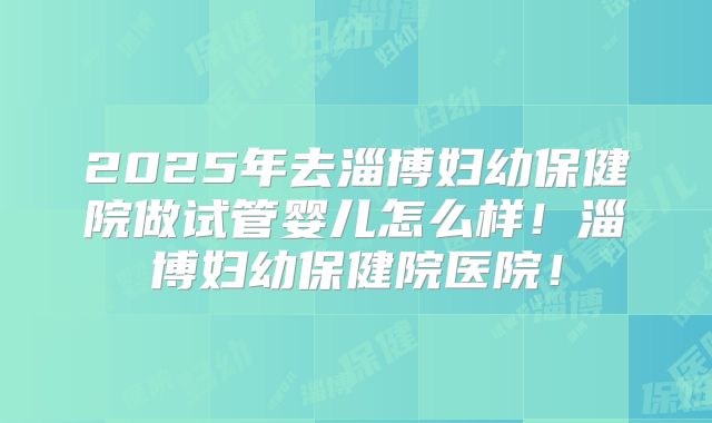 2025年去淄博妇幼保健院做试管婴儿怎么样！淄博妇幼保健院医院！