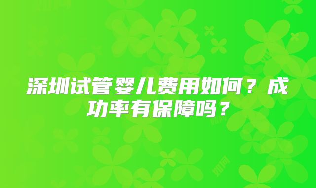 深圳试管婴儿费用如何？成功率有保障吗？