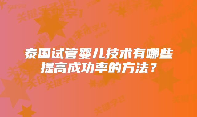 泰国试管婴儿技术有哪些提高成功率的方法?
