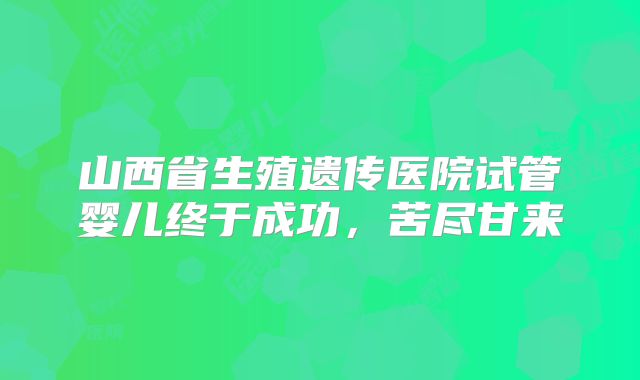 山西省生殖遗传医院试管婴儿终于成功,苦尽甘来