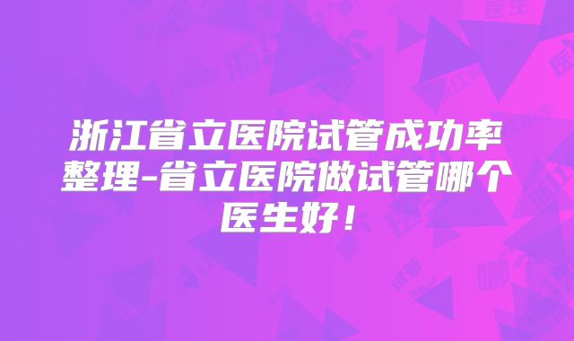 浙江省立医院试管成功率整理-省立医院做试管哪个医生好!