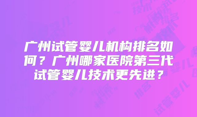 广州试管婴儿机构排名如何？广州哪家医院第三代试管婴儿技术更先进？