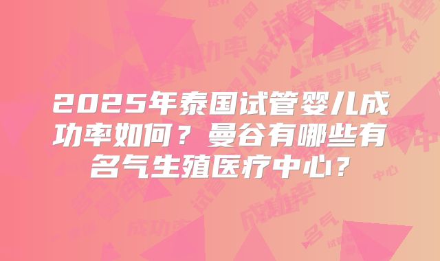 2025年泰国试管婴儿成功率如何？曼谷有哪些有名气生殖医疗中心？