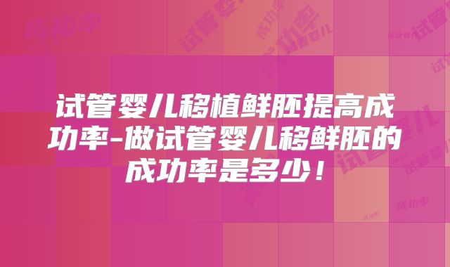 试管婴儿移植鲜胚提高成功率-做试管婴儿移鲜胚的成功率是多少!