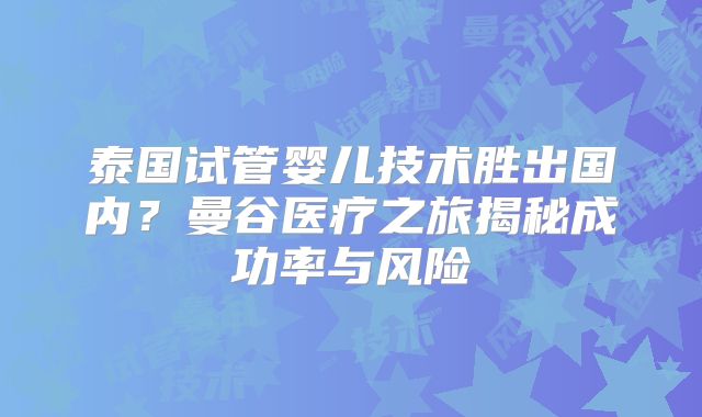 泰国试管婴儿技术胜出国内？曼谷医疗之旅揭秘成功率与风险