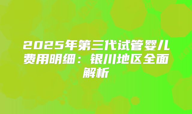 2025年第三代试管婴儿费用明细:银川地区全面解析