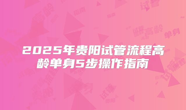 2025年贵阳试管流程高龄单身5步操作指南