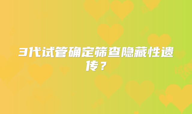 3代试管确定筛查隐藏性遗传?