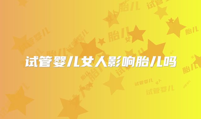 试管婴儿女人影响胎儿吗
