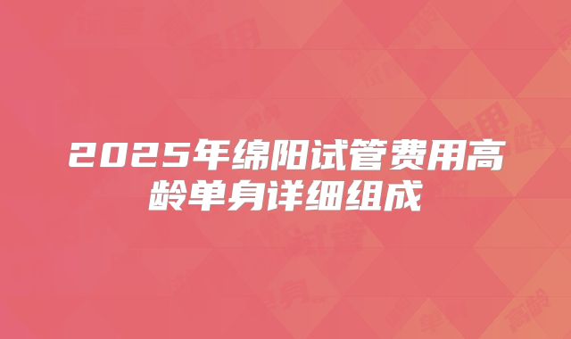 2025年绵阳试管费用高龄单身详细组成