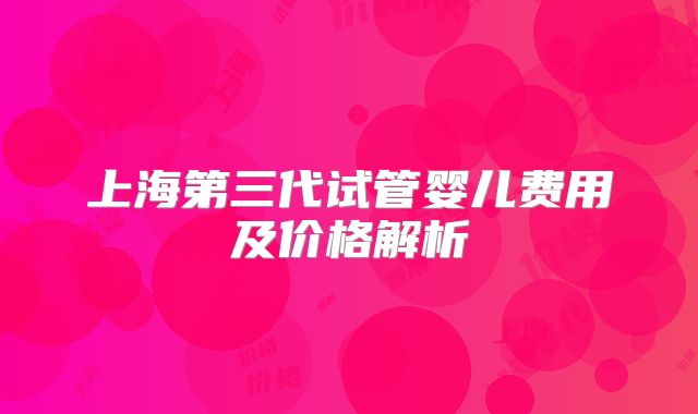 上海第三代试管婴儿费用及价格解析