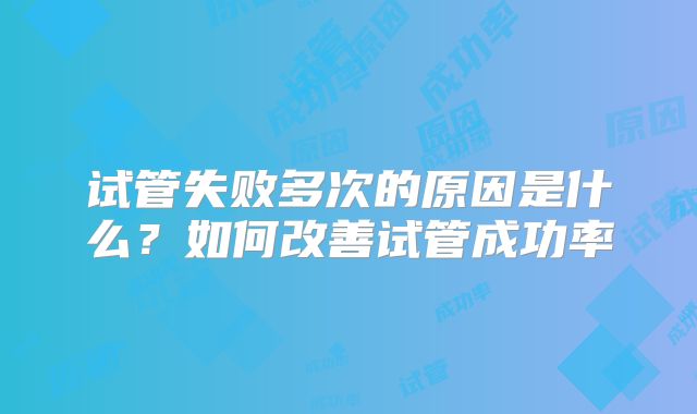 试管失败多次的原因是什么？如何改善试管成功率