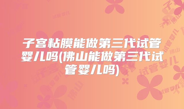 子宫粘膜能做第三代试管婴儿吗(佛山能做第三代试管婴儿吗)