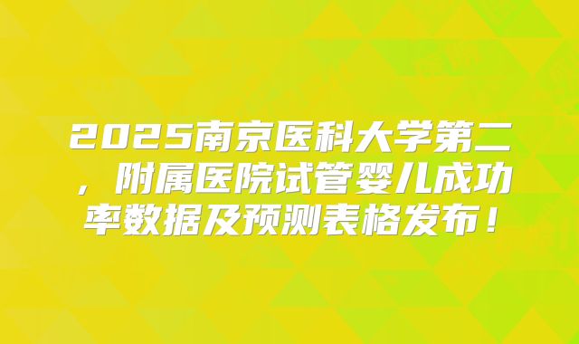 2025南京医科大学第二，附属医院试管婴儿成功率数据及预测表格发布！