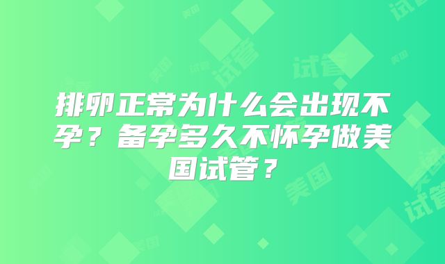 排卵正常为什么会出现不孕？备孕多久不怀孕做美国试管？