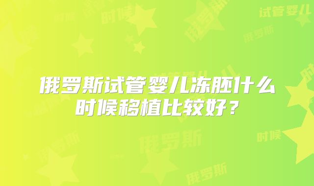 俄罗斯试管婴儿冻胚什么时候移植比较好?