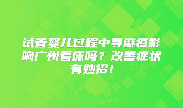 试管婴儿过程中荨麻疹影响广州着床吗?改善症状有妙招!