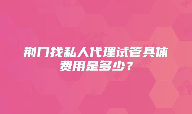 荆门找私人代理试管具体费用是多少?