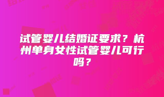 试管婴儿结婚证要求?杭州单身女性试管婴儿可行吗?