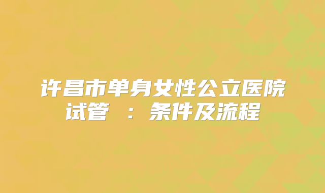 许昌市单身女性公立医院试管 :条件及流程