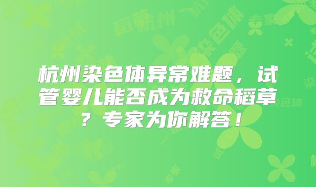 杭州染色体异常难题，试管婴儿能否成为救命稻草？专家为你解答！