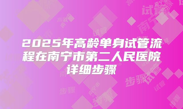 2025年高龄单身试管流程在南宁市第二人民医院详细步骤