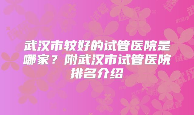 武汉市较好的试管医院是哪家?附武汉市试管医院排名介绍