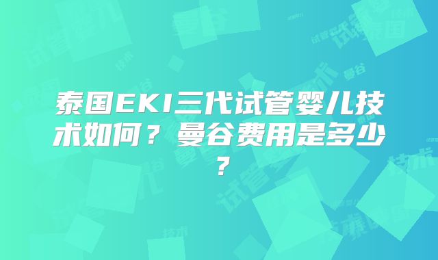 泰国EKI三代试管婴儿技术如何？曼谷费用是多少？