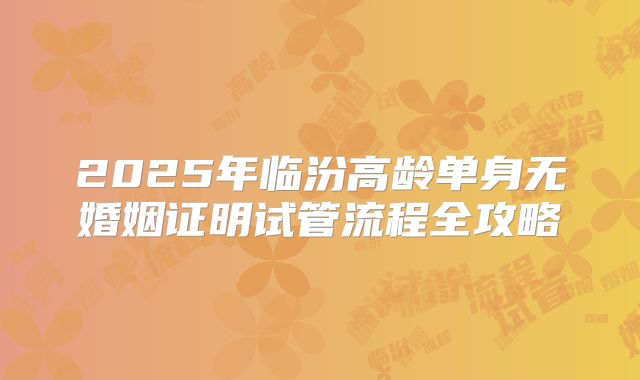 2025年临汾高龄单身无婚姻证明试管流程全攻略