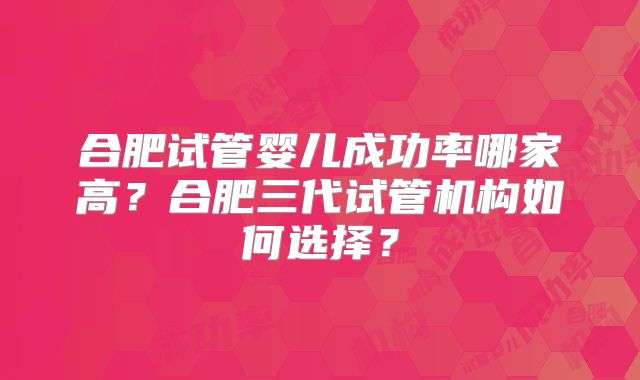 合肥试管婴儿成功率哪家高？合肥三代试管机构如何选择？
