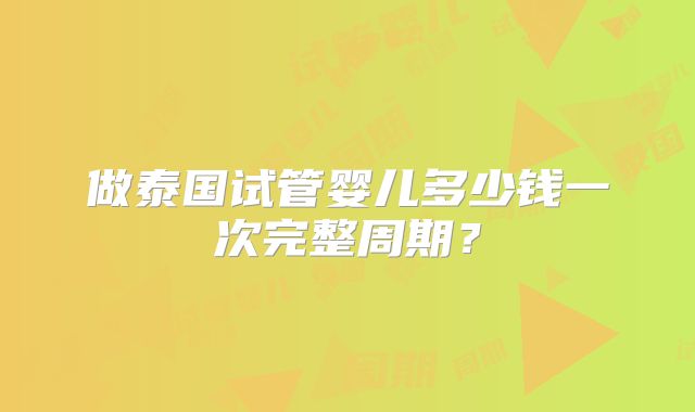 做泰国试管婴儿多少钱一次完整周期?
