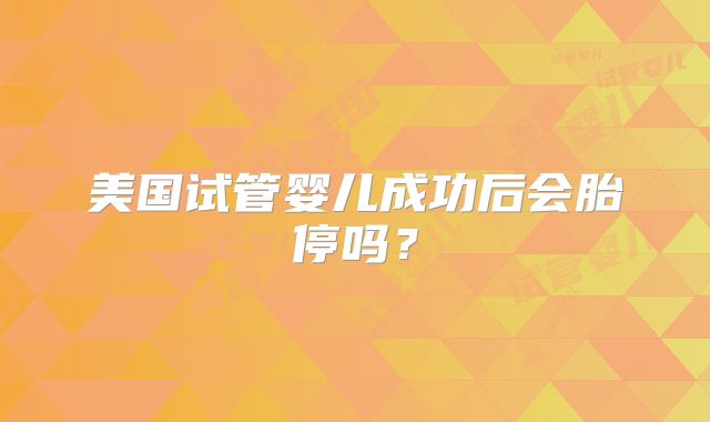 美国试管婴儿成功后会胎停吗?