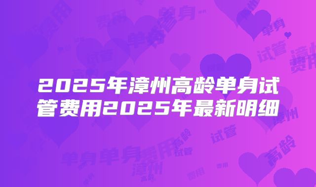 2025年漳州高龄单身试管费用2025年最新明细