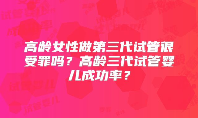 高龄女性做第三代试管很受罪吗?高龄三代试管婴儿成功率?